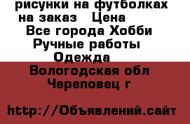 рисунки на футболках на заказ › Цена ­ 600 - Все города Хобби. Ручные работы » Одежда   . Вологодская обл.,Череповец г.